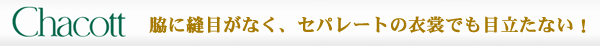 チャコット　脇に縫目がなくセパレートの衣裳でも目立たない！